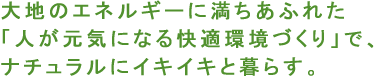 「人が元気になる快適環境づくり」で、ナチュラルにイキイキと暮らす。